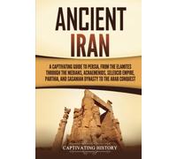 Ancient Iran: A Captivating Guide to Persia, from the Elamites through the Medians, Achaemenids, Seleucid Empire, Parthia, and Sasanian Dynasty to the Arab Conquest (History of Iran)