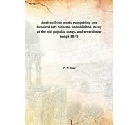 Ancient Irish music comprising one hundred airs hitherto unpublished, many of the old popular songs, and several new songs 1873 [Hardcover]