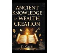 Ancient Knowledge In Wealth Creation: Timeless Wisdom for Modern Prosperity; A Practical & Strategic Action-Oriented Financial Book, Highlighting Modern Application