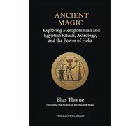 Ancient Magic: Exploring Mesopotamian and Egyptian Rituals, Astrology, and the Power of Heka: Unveiling the Secrets of the Ancient World (The Legacy of the Magi)