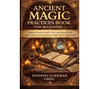 ANCIENT MAGIC PRACTICES BOOK FOR BEGINNERS: Explore Timeless Spells, Rites, and Rituals from Lost Civilizations to Empower Mind, Spirit, and Intuition
