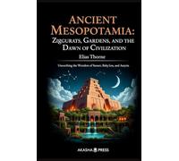 Ancient Mesopotamia: Ziggurats, Gardens, and the Dawn of Civilization: Unearthing the Wonders of Sumer, Babylon, and Assyria