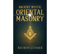 Ancient Mystic Oriental Masonry: Esoteric Teachings of Freemasonry, Rosicrucianism, and the Hidden Wisdom of the East
