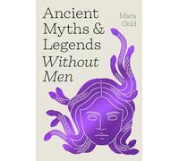 Ancient Myths and Legends Without Men: Reclaiming the Stories of Mythology's Most Iconic Women, Goddesses, and Female Monsters