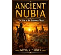Ancient Nubia: The Kingdom of Kush and the Making of an Empire