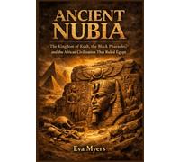 Ancient Nubia: The Kingdom of Kush, the Black Pharaohs, and the African Civilization That Ruled Egypt