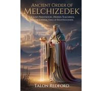 Ancient Order of Melchizedek: The Lost Priesthood, Hidden Teachings, and the Eternal King of Righteousness