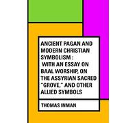 Ancient Pagan and Modern Christian Symbolism : With an Essay on Baal Worship, on the Assyrian Sacred "Grove," and Other Allied Symbols