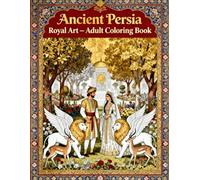 Ancient Persia Royal Art: Adult Coloring Book: Intricate Persian Patterns, Royal Palaces, Mythical Creatures and Oriental Motifs for Relaxation and Stress Relief