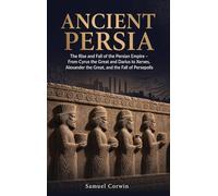 Ancient Persia: The Rise and Fall of the Persian Empire - From Cyrus the Great and Darius to Xerxes, Alexander the Great, and the Fall of Persepolis: 4 (Iranian History)