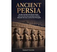 Ancient Persia: The Rise and Fall of the Persian Empire - From Cyrus the Great and Darius to Xerxes, Alexander the Great, and the Fall of Persepolis: 4 (Iranian History)