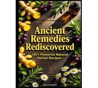 Ancient Remedies Rediscovered: 101+ Powerful Natural Herbal Recipes, Tinctures, Teas, Syrups & Essential Oils for Your Home Apothecary to Relieve Pain, Boost Immunity, and Prevent Disease