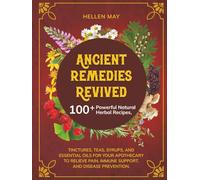 Ancient Remedies Revived: 100+ Powerful Natural Herbal Recipes, Tinctures, Teas, Syrups, and Essential Oils for Your Apothecary to Relieve Pain, Immune Support, and Disease Prevention.