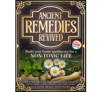 ANCIENT REMEDIES REVIVED: Build Your Home Apothecary for a NON-TOXIC LIFE Step by Step Fast Acting Teas, Tinctures, Oils & Salves for Instant Relief, Lasting Immunity & Sustained Energy