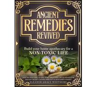ANCIENT REMEDIES REVIVED: Build Your Home Apothecary for a NON-TOXIC LIFE - Step by Step Fast Acting Teas, Tinctures, Oils & Salves for Instant Relief, Lasting Immunity & Sustained Energy