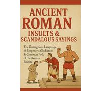 Ancient Roman Insults & Scandalous Sayings: The Outrageous Language of Emperors, Gladiators & Common Folk of the Roman Empire