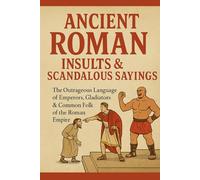 Ancient Roman Insults & Scandalous Sayings: The Outrageous Language of Emperors, Gladiators & Common Folk of the Roman Empire