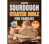 Ancient Sourdough Starter Bible for Families: Step-by-Step, Additive-Free Bread at Home in the Old Tradition with Photos & Proven Recipes So Easy Your Kids Can Help Even If You’ve Failed Before