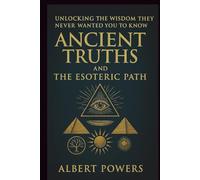 ANCIENT TRUTHS AND THE ESOTERIC PATH: Unlocking the Wisdom They Never Wanted You to Know