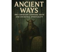 Ancient Ways: Pre-Christian Germanic Faith and Ancestral Spirituality (Pre-Christian Paganism, The Christian Question, Ariosophy, Esoteric Hitlerism, and Hyperborean Studies)
