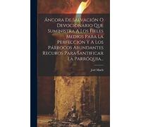 Áncora De Salvación O Devocionario Que Suministra A Los Fieles Medios Para La Perfección Y A Los Párrocos Abundantes Recuros Para Santificar La Parróquia...