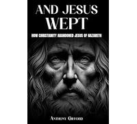 And Jesus Wept How Christianity Abandoned Jesus of Nazareth: How Christianity Abandoned Jesus of Nazareth