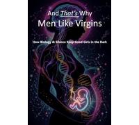 And That's Why Men Like Virgins: How Biology & Silence Keep Good Girls in the Dark