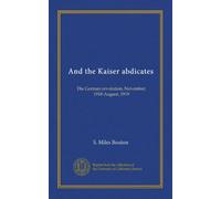 And the Kaiser abdicates: The German revolution, November, 1918-August, 1919