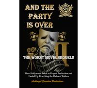 And The Party Is Over: The Worst Movie Sequels Ever Made - How Hollywood Tried to Repeat Perfection and Ended Up Rewriting the Rules of Failure