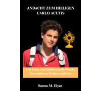 ANDACHT ZUM HEILIGEN CARLO ACUTIS: Das Leben, den Glauben und die Wunder eines modernen Heiligen entdecken