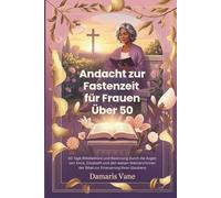 Andacht zur Fastenzeit für Frauen Über 50: 40 Tage Bibellektüre und Besinnung durch die Augen von Anna, Elisabeth und den weisen Matriarchinnen der Bibel zur Erneuerung Ihres Glaubens