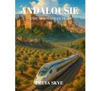 ANDALOUSIE GUIDE DE VOYAGE EN TRAIN 2025: Explorez les palais maures, les villages blancs, la culture flamenco et les routes panoramiques à travers le sud de l'Espagne en train