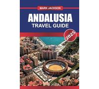 ANDALUSIA Travel Guide 2025: Exploring Vibrant Cities, Local Markets, Historic Palaces, and Culinary Delights in Southern Spain
