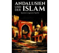 Andalusien und der Islam: Spaniens vergessene Epoche: Von der maurischen Eroberung bis zum Fall Granadas: 800 Jahre Geschichte zwischen Muslimen, Christen und Juden auf der iberischen Halbinsel