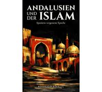 Andalusien und der Islam: Spaniens vergessene Epoche: Von der maurischen Eroberung bis zum Fall Granadas: 800 Jahre Geschichte zwischen Muslimen, Christen und Juden auf der iberischen Halbinsel