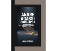 ANDRE AGASSI BIOGRAPHY: The Man Behind the Racket-From Tennis Prodigy to Living Legend