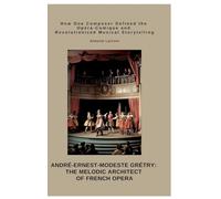 André-Ernest-Modeste Grétry: The Melodic Architect of French Opera:How One Composer Defined the Opéra-Comique and Revolutionized Musical Storytelling