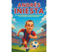 Andrés Iniesta Biografie: Die inspirierende illustrierte Biografie des kleinen Fußballmagiers - Vom Träumer aus einem kleinen Dorf zum WM-Helden und zur Barcelona-Legende