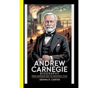 Andrew Carnegie BIOGRAPHY From Immigrant Boy To Industrial Titan (“Titans of Global Enterprise: The Powerhouses Behind Modern Industry”)