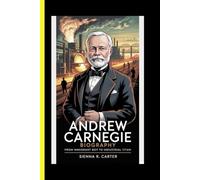 Andrew Carnegie BIOGRAPHY From Immigrant Boy To Industrial Titan (“Titans of Global Enterprise: The Powerhouses Behind Modern Industry”)