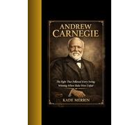 Andrew Carnegie: The Immigrant Who Reshaped Capitalism;Power Forged in Fire and Numbers