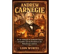 Andrew Carnegie: Wie der Stahlmagnat die amerikanische Industrie verwandelte und eine Revolution in der Philanthropie einleitete (Die Giganten der Industrie)
