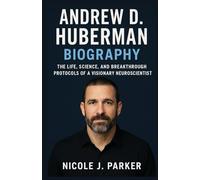 Andrew D. Huberman Biography: “The Life, Science, and Breakthrough Protocols of a Visionary Neuroscientist”