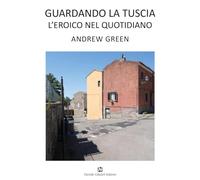 Andrew Green. Guardando la Tuscia. L'eroico nel quotidiano. Ediz. italiana e inglese (Cataloghi e mostre)