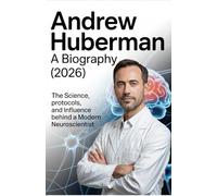 ANDREW HUBERMAN:A BIOGRAPHY (2026): The Science, Protocols, and Influence Behind a Modern Neuroscientist