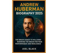 ANDREW HUBERMAN BIOGRAPHY 2025: The Brain Coach to Millions: Rewiring the Brain for Peak Performance and Resilience