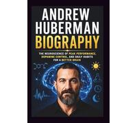 Andrew Huberman Biography: The Neuroscience of Peak Performance, Dopamine Control, and Daily Habits for a Better Brain