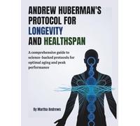 Andrew Huberman’s Protocol for Longevity and Healthspan: A Comprehensive Guide to Science-Backed Protocols for Optimal Aging and Peak Performance