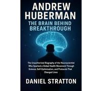 Andrew Huberman: The Brain Behind the Breakthrough: The Unauthorized Biography of the Neuroscientist Who Sparked a Global Health Movement Through ... and Protocols That Changed Lives