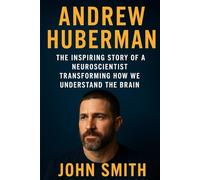 ANDREW HUBERMAN: THE INSPIRING STORY OF A NEUROSCIENTIST TRANSFORMING HOW WE UNDERSTAND THE BRAIN